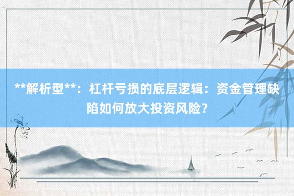 **解析型**：杠杆亏损的底层逻辑：资金管理缺陷如何放大投资风险？
