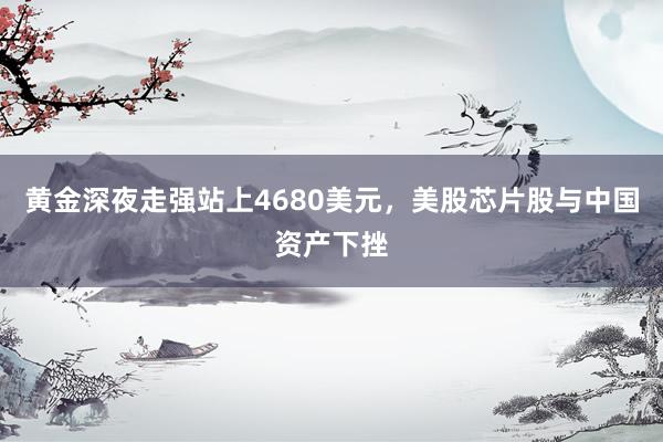 黄金深夜走强站上4680美元，美股芯片股与中国资产下挫