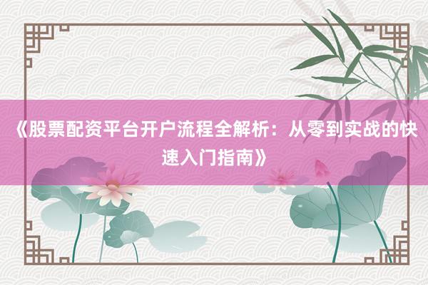 《股票配资平台开户流程全解析：从零到实战的快速入门指南》