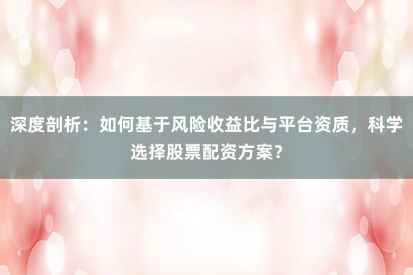 深度剖析：如何基于风险收益比与平台资质，科学选择股票配资方案？