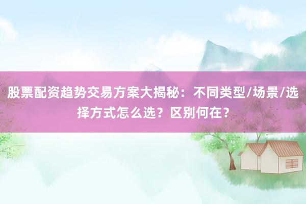 股票配资趋势交易方案大揭秘：不同类型/场景/选择方式怎么选？区别何在？
