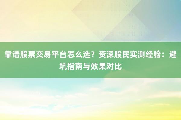 靠谱股票交易平台怎么选？资深股民实测经验：避坑指南与效果对比