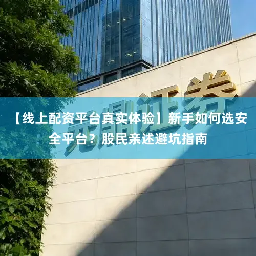【线上配资平台真实体验】新手如何选安全平台？股民亲述避坑指南