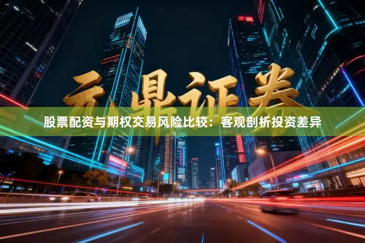 股票配资与期权交易风险比较：客观剖析投资差异