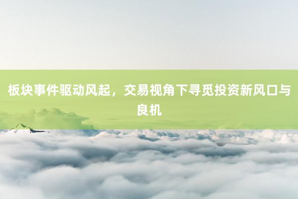 板块事件驱动风起，交易视角下寻觅投资新风口与良机