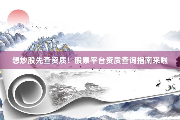 想炒股先查资质！股票平台资质查询指南来啦