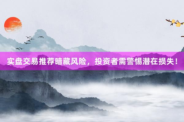 实盘交易推荐暗藏风险，投资者需警惕潜在损失！