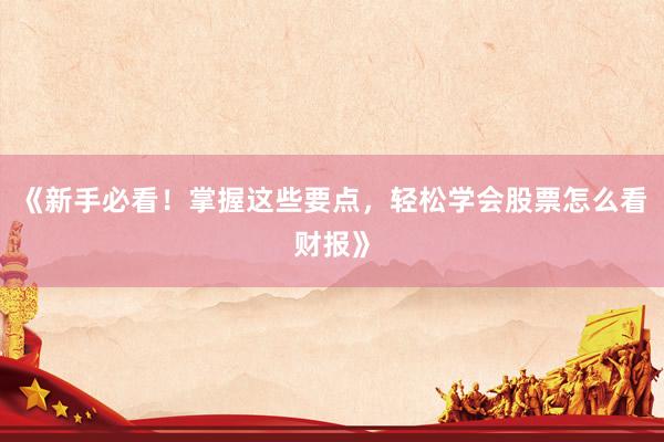 《新手必看！掌握这些要点，轻松学会股票怎么看财报》