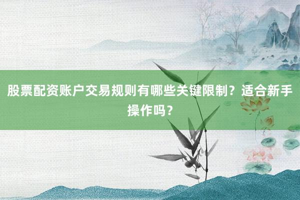 股票配资账户交易规则有哪些关键限制？适合新手操作吗？