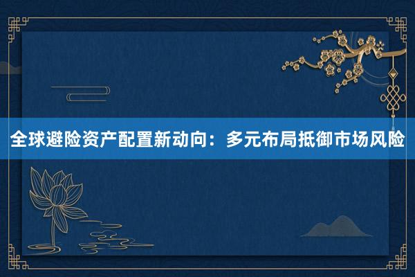 全球避险资产配置新动向：多元布局抵御市场风险