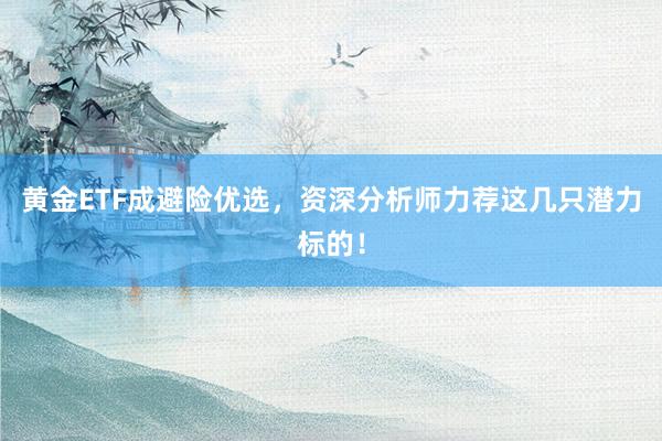 黄金ETF成避险优选，资深分析师力荐这几只潜力标的！