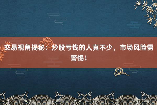 交易视角揭秘：炒股亏钱的人真不少，市场风险需警惕！