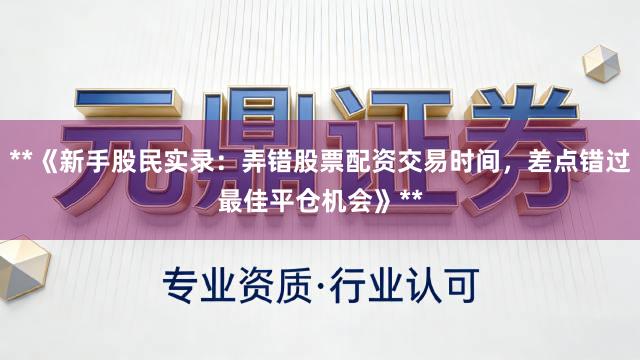 **《新手股民实录：弄错股票配资交易时间，差点错过最佳平仓机会》**
