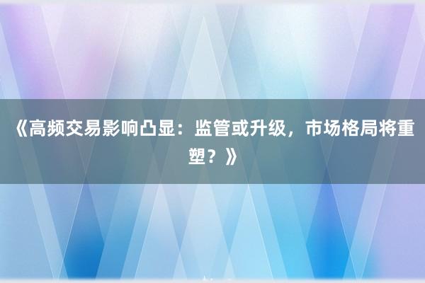 《高频交易影响凸显：监管或升级，市场格局将重塑？》