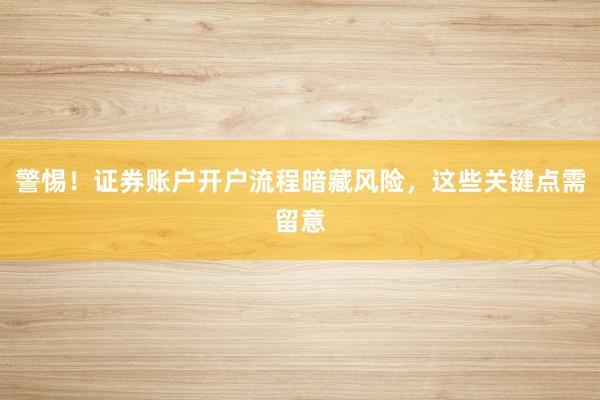 警惕！证券账户开户流程暗藏风险，这些关键点需留意