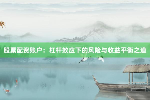 股票配资账户：杠杆效应下的风险与收益平衡之道