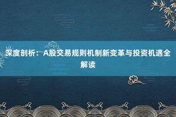 深度剖析：A股交易规则机制新变革与投资机遇全解读