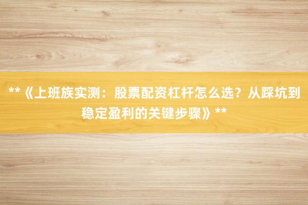 **《上班族实测：股票配资杠杆怎么选？从踩坑到稳定盈利的关键步骤》**