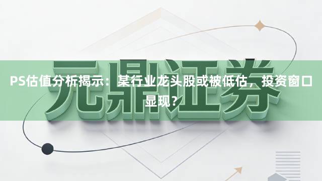 PS估值分析揭示：某行业龙头股或被低估，投资窗口显现？
