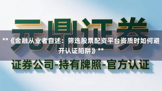 **《金融从业者自述：筛选股票配资平台资质时如何避开认证陷阱》**