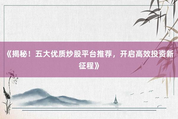 《揭秘！五大优质炒股平台推荐，开启高效投资新征程》