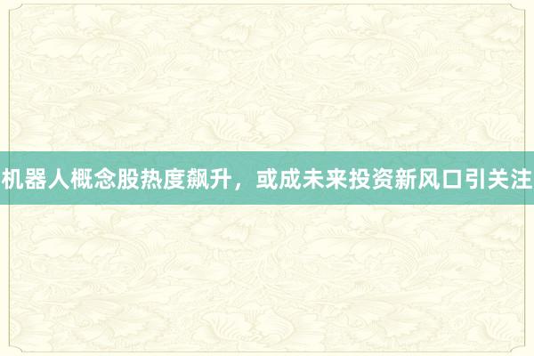 机器人概念股热度飙升，或成未来投资新风口引关注