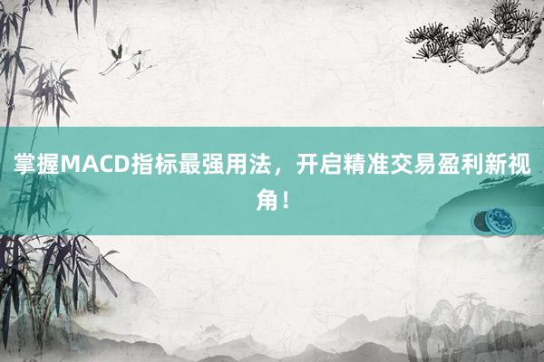 掌握MACD指标最强用法，开启精准交易盈利新视角！