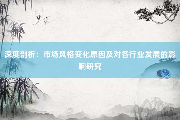 深度剖析：市场风格变化原因及对各行业发展的影响研究