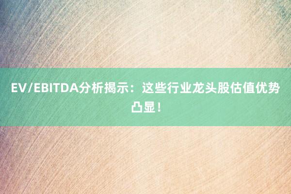 EV/EBITDA分析揭示:这些行业龙头股估值优势凸显!
