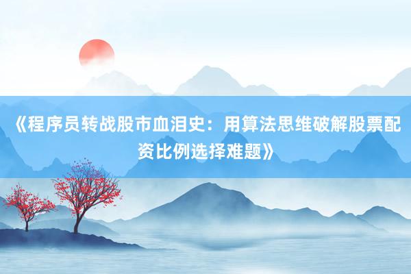 《程序员转战股市血泪史：用算法思维破解股票配资比例选择难题》