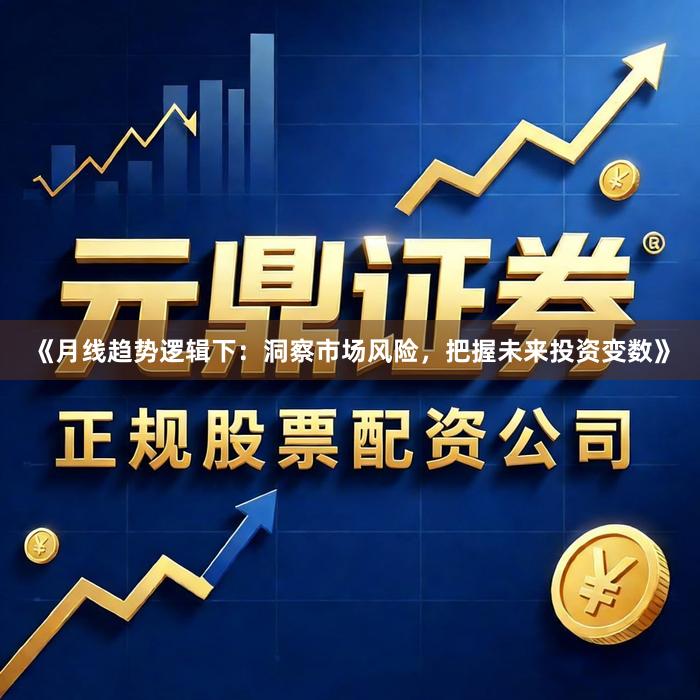《月线趋势逻辑下：洞察市场风险，把握未来投资变数》