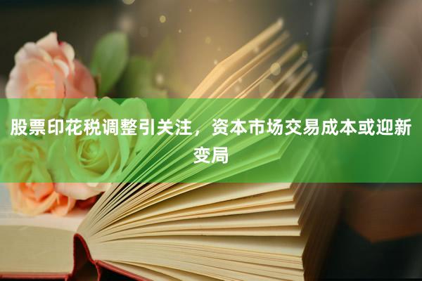 股票印花税调整引关注，资本市场交易成本或迎新变局