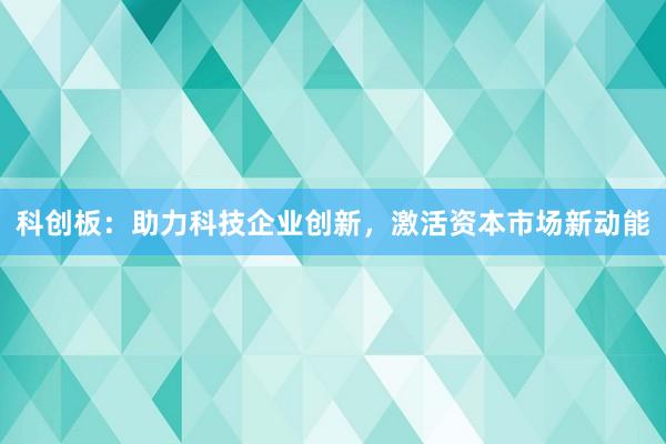 科创板：助力科技企业创新，激活资本市场新动能
