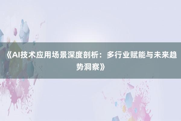 《AI技术应用场景深度剖析：多行业赋能与未来趋势洞察》