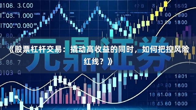 《股票杠杆交易：撬动高收益的同时，如何把控风险红线？》