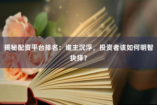 揭秘配资平台排名：谁主沉浮，投资者该如何明智抉择？