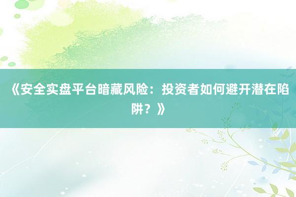 《安全实盘平台暗藏风险：投资者如何避开潜在陷阱？》