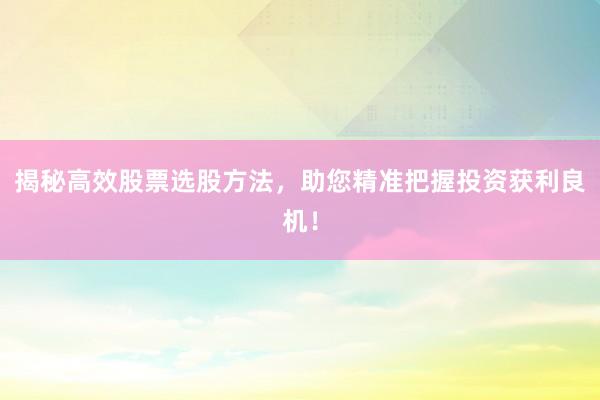 揭秘高效股票选股方法，助您精准把握投资获利良机！