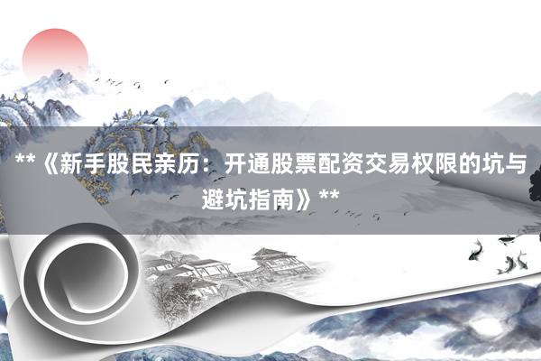**《新手股民亲历:开通股票配资交易权限的坑与避坑指南》**
