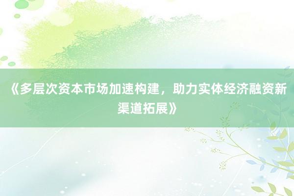 《多层次资本市场加速构建，助力实体经济融资新渠道拓展》