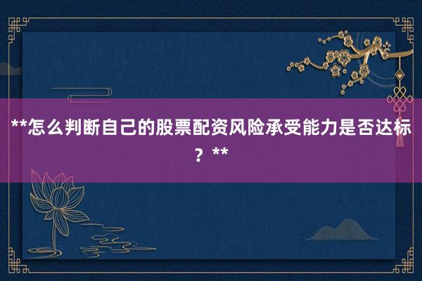 **怎么判断自己的股票配资风险承受能力是否达标？**