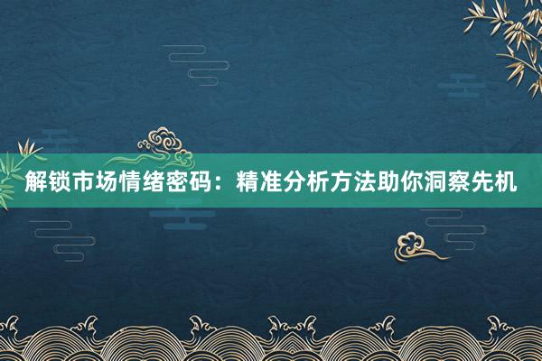 解锁市场情绪密码：精准分析方法助你洞察先机