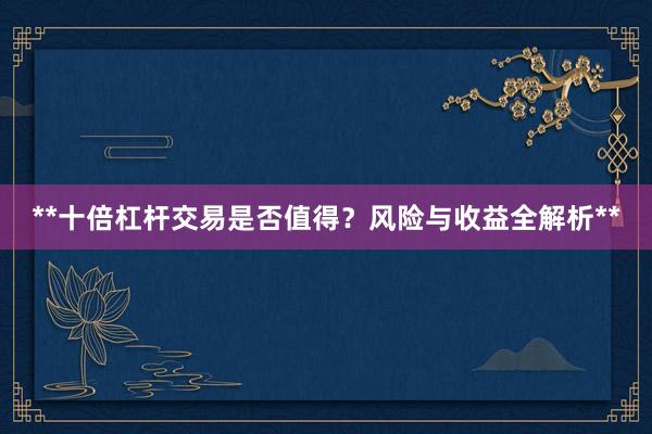 **十倍杠杆交易是否值得？风险与收益全解析**