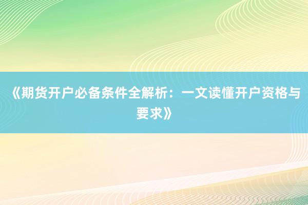 《期货开户必备条件全解析：一文读懂开户资格与要求》