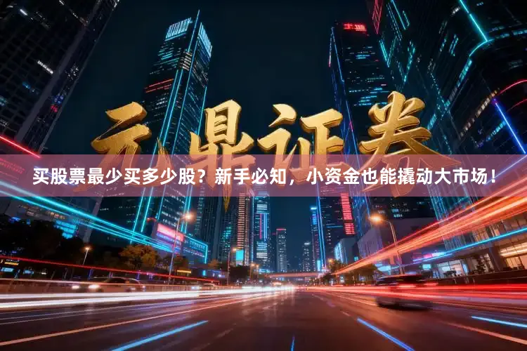 买股票最少买多少股？新手必知，小资金也能撬动大市场！