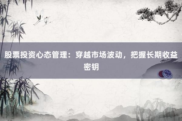 股票投资心态管理:穿越市场波动,把握长期收益密钥