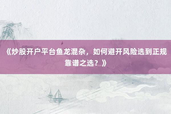 《炒股开户平台鱼龙混杂，如何避开风险选到正规靠谱之选？》