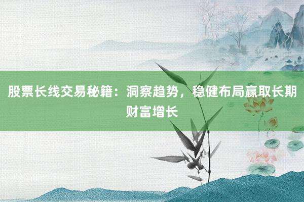 股票长线交易秘籍：洞察趋势，稳健布局赢取长期财富增长