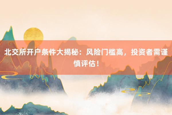 北交所开户条件大揭秘：风险门槛高，投资者需谨慎评估！