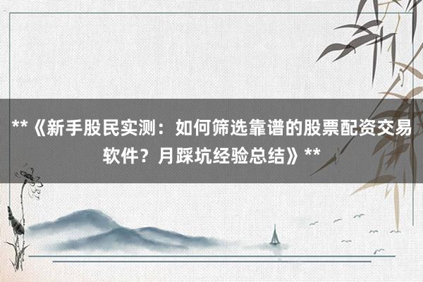 **《新手股民实测：如何筛选靠谱的股票配资交易软件？月踩坑经验总结》**